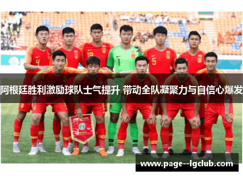 阿根廷胜利激励球队士气提升 带动全队凝聚力与自信心爆发