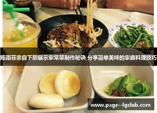 陈雨菲亲自下厨展示家常菜制作秘诀 分享简单美味的家庭料理技巧