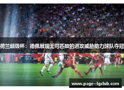 荷兰超级杯:德佩展现无可匹敌的进攻威胁助力球队夺冠 荷兰超级杯:德佩展现无可匹敌的进攻威胁助力球队夺冠