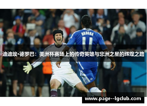 迪迪埃·德罗巴：美洲杯赛场上的传奇英雄与非洲之星的辉煌之路