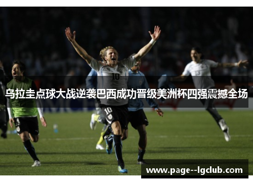 乌拉圭点球大战逆袭巴西成功晋级美洲杯四强震撼全场
