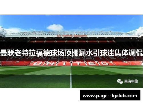 曼联老特拉福德球场顶棚漏水引球迷集体调侃 曼联老特拉福德球场顶棚漏水引球迷集体调侃