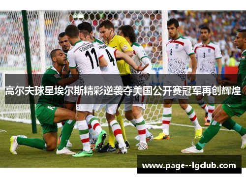 高尔夫球星埃尔斯精彩逆袭夺美国公开赛冠军再创辉煌