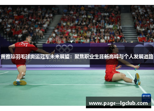 黄雅琼羽毛球奥运冠军未来展望：聚焦职业生涯新高峰与个人发展道路