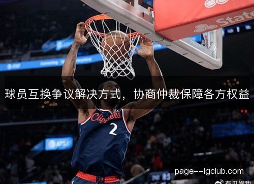 球员互换争议解决方式,协商仲裁保障各方权益 球员互换争议解决方式,协商仲裁保障各方权益